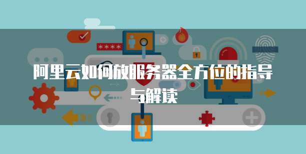 阿里云如何放服务器全方位的指导与解读