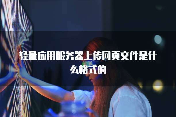 轻量应用服务器上传网页文件是什么格式的