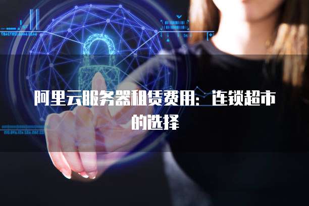 阿里云服务器租赁费用：连锁超市的选择