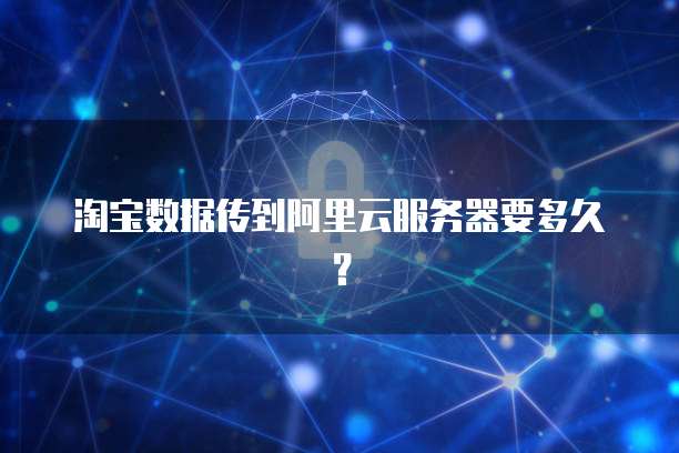 淘宝数据传到阿里云服务器要多久？
