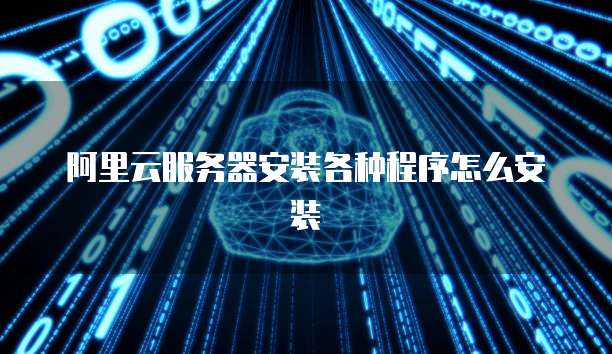 阿里云服务器安装各种程序怎么安装
