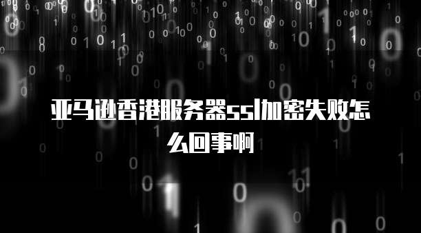 亚马逊香港服务器ssl加密失败怎么回事啊