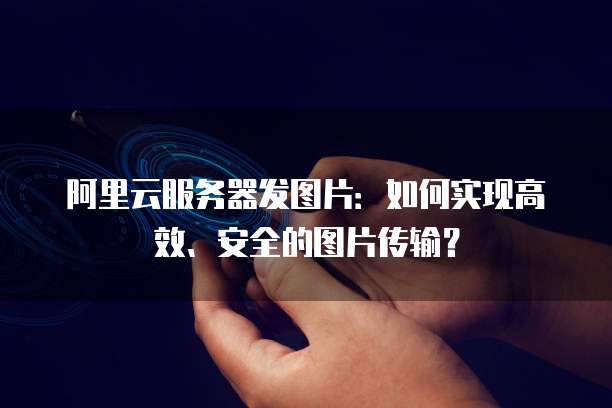阿里云服务器发图片：如何实现高效、安全的图片传输？