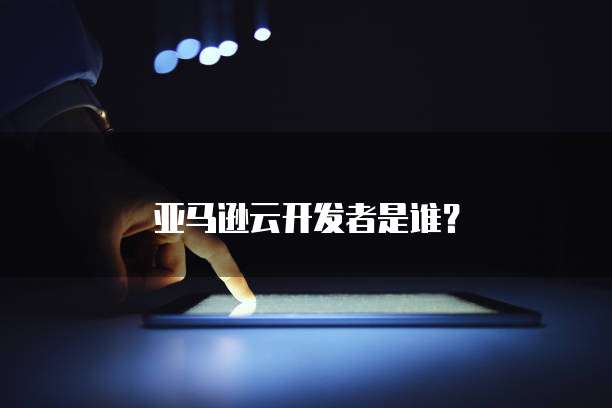 亚马逊云开发者是谁？