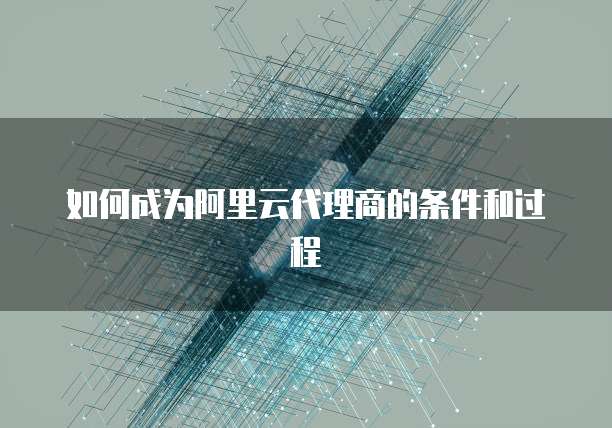 如何成为阿里云代理商的条件和过程