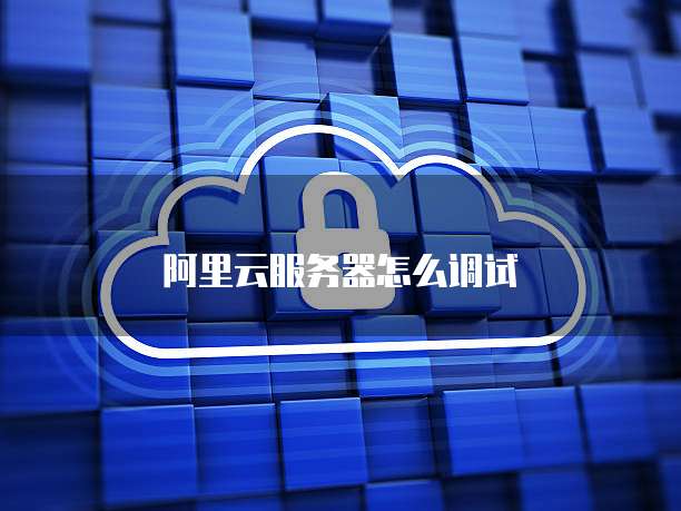 阿里云服务器怎么调试
