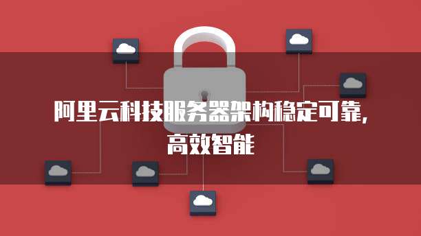 阿里云科技服务器架构稳定可靠，高效智能