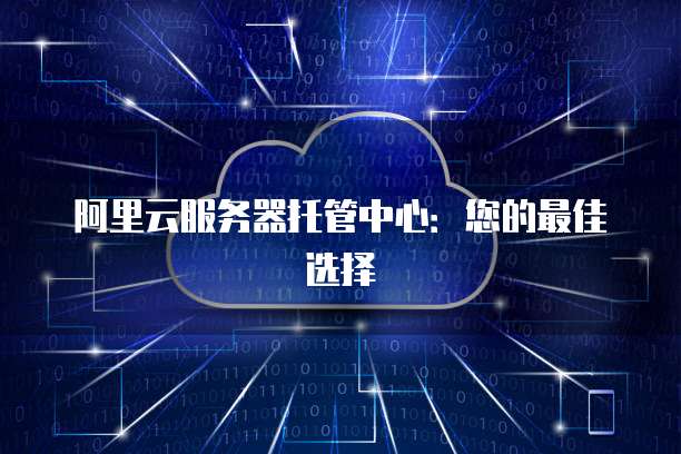 阿里云服务器托管中心：您的最佳选择