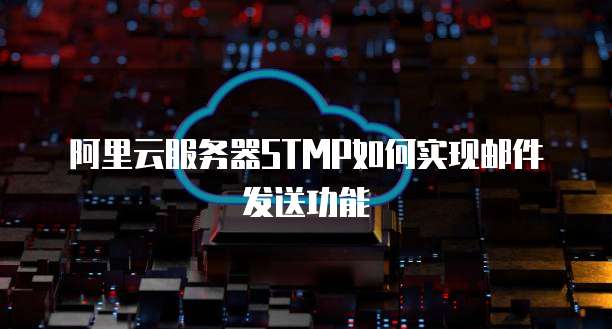 阿里云服务器STMP如何实现邮件发送功能