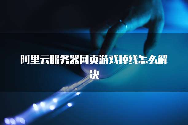 阿里云服务器网页游戏掉线怎么解决
