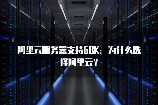 阿里云服务器支持GBK：为什么选择阿里云？