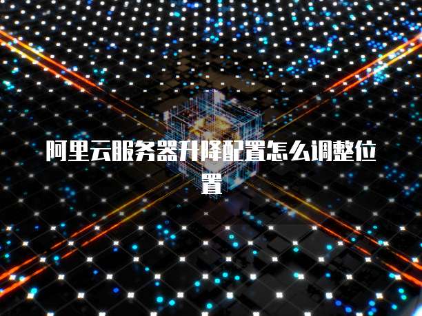 阿里云服务器升降配置怎么调整位置