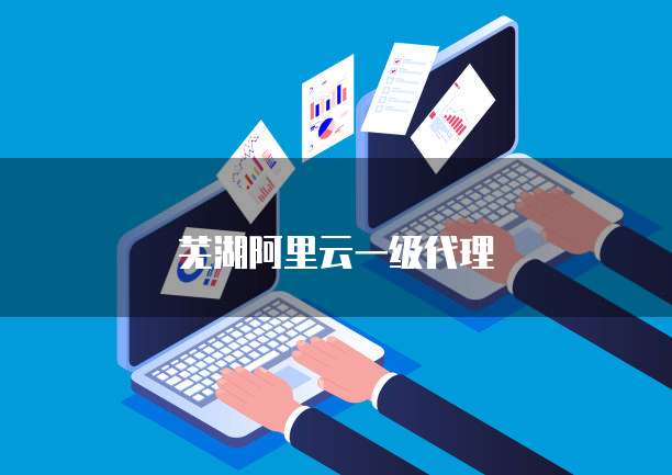 芜湖阿里云一级代理