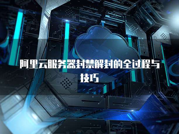 阿里云服务器封禁解封的全过程与技巧