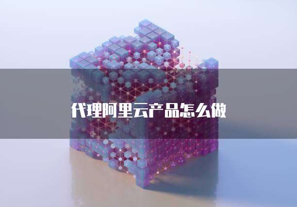 代理阿里云产品怎么做