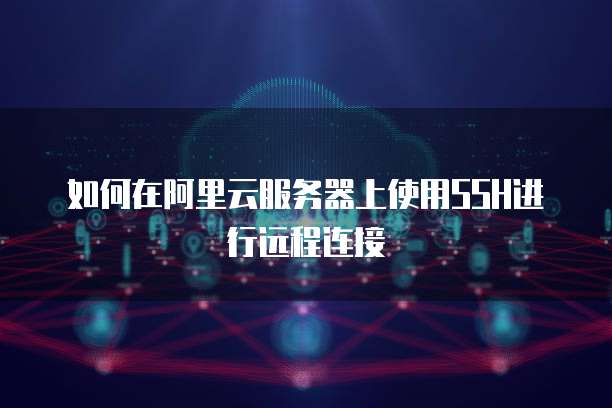 如何在阿里云服务器上使用SSH进行远程连接