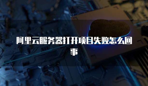 阿里云服务器打开项目失败怎么回事