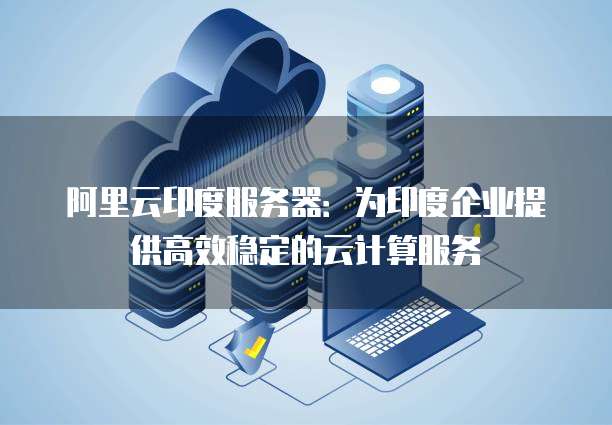 阿里云印度服务器：为印度企业提供高效稳定的云计算服务