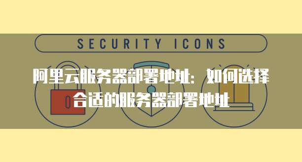 阿里云服务器部署地址：如何选择合适的服务器部署地址