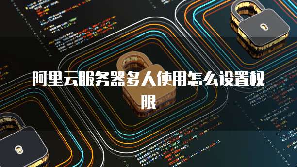 阿里云服务器多人使用怎么设置权限