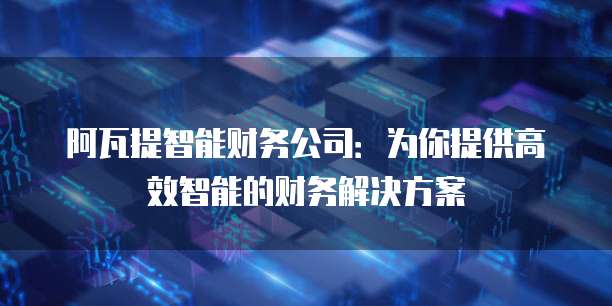 阿瓦提智能财务公司：为你提供高效智能的财务解决方案