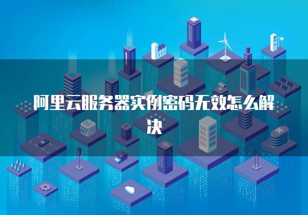 阿里云服务器实例密码无效怎么解决