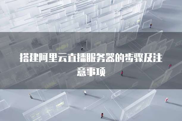 搭建阿里云直播服务器的步骤及注意事项