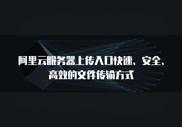阿里云服务器上传入口快速、安全、高效的文件传输方式