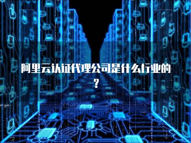 阿里云认证代理公司是什么行业的？