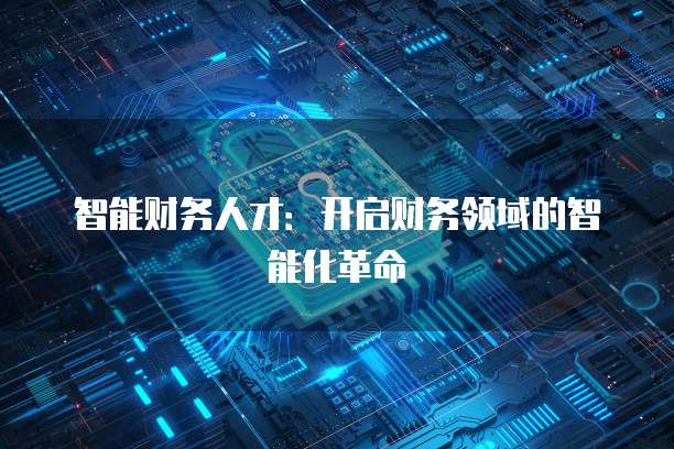 智能财务人才：开启财务领域的智能化革命