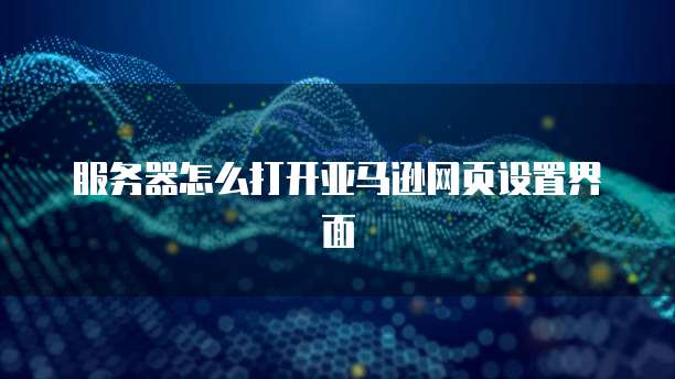 服务器怎么打开亚马逊网页设置界面