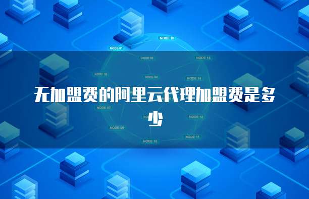 无加盟费的阿里云代理加盟费是多少