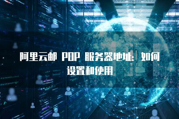 阿里云邮 POP 服务器地址：如何设置和使用