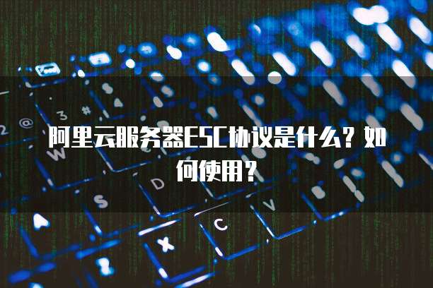 阿里云服务器ESC协议是什么？如何使用？