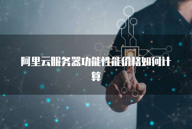 阿里云服务器功能性能价格如何计算