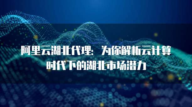 阿里云湖北代理：为你解析云计算时代下的湖北市场潜力