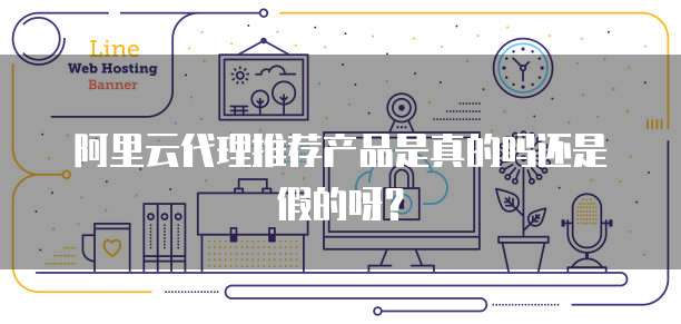 阿里云代理推荐产品是真的吗还是假的呀？