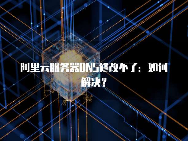 阿里云服务器DNS修改不了：如何解决？