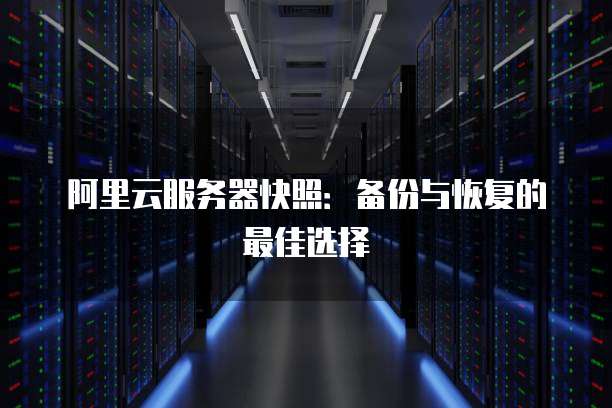 阿里云服务器快照：备份与恢复的最佳选择