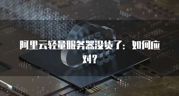 阿里云轻量服务器没货了：如何应对？