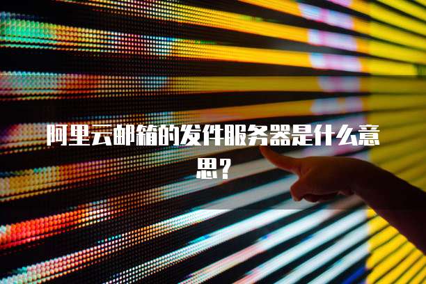 阿里云邮箱的发件服务器是什么意思？