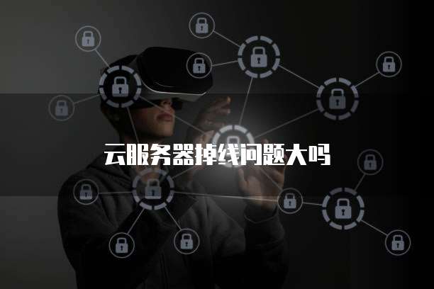 云服务器掉线问题大吗