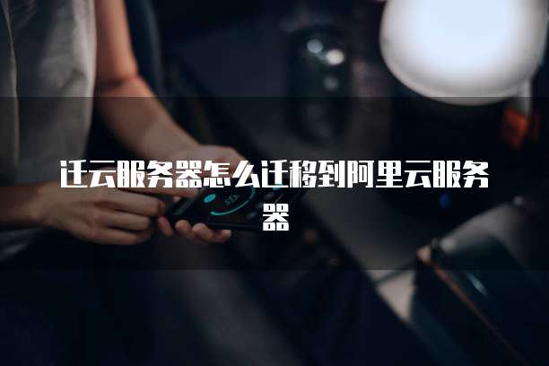 迁云服务器怎么迁移到阿里云服务器