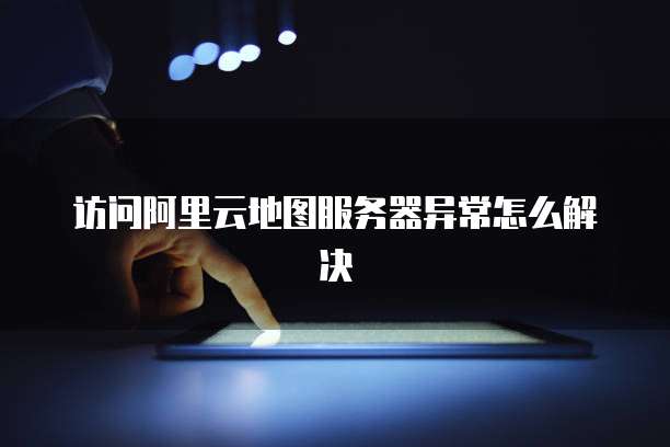 访问阿里云地图服务器异常怎么解决