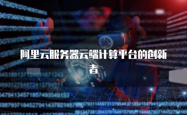 阿里云服务器云端计算平台的创新者