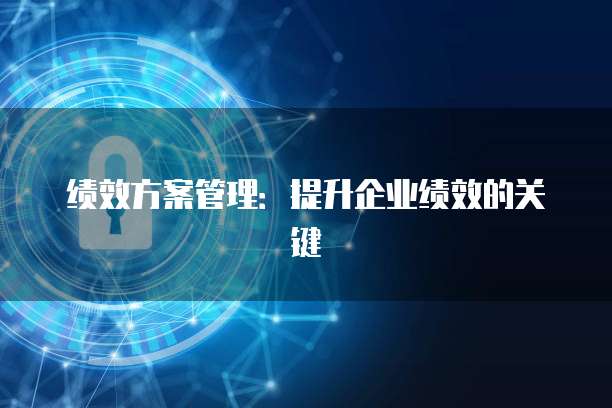 绩效方案管理：提升企业绩效的关键