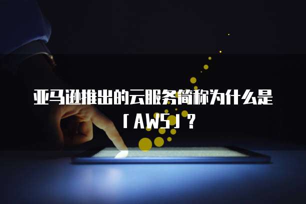 亚马逊推出的云服务简称为什么是「AWS」？