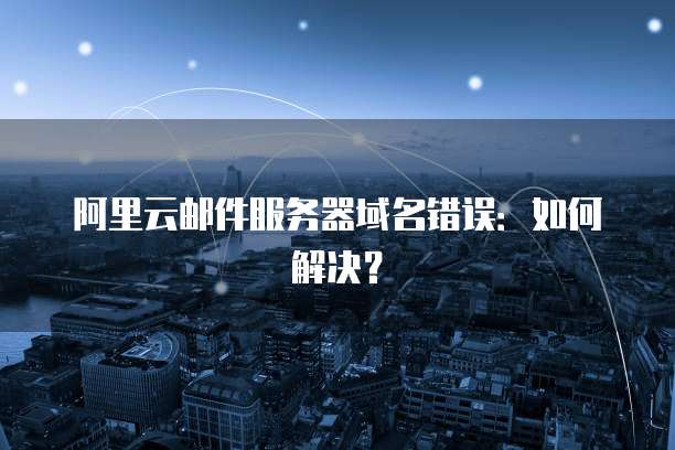 阿里云邮件服务器域名错误：如何解决？