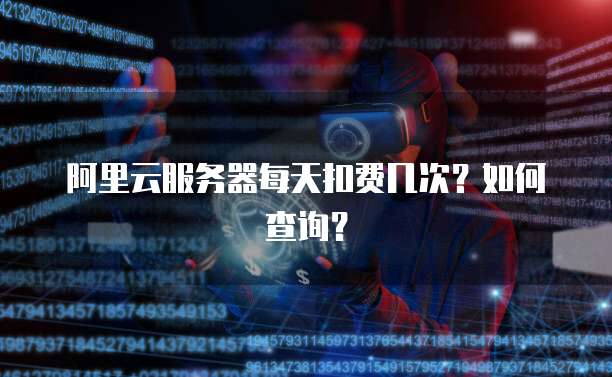 阿里云服务器每天扣费几次？如何查询？
