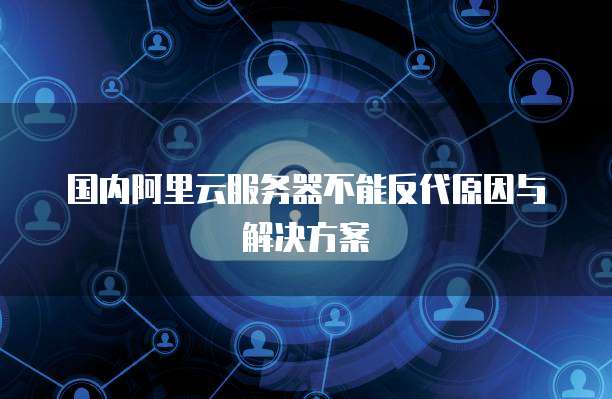国内阿里云服务器不能反代原因与解决方案